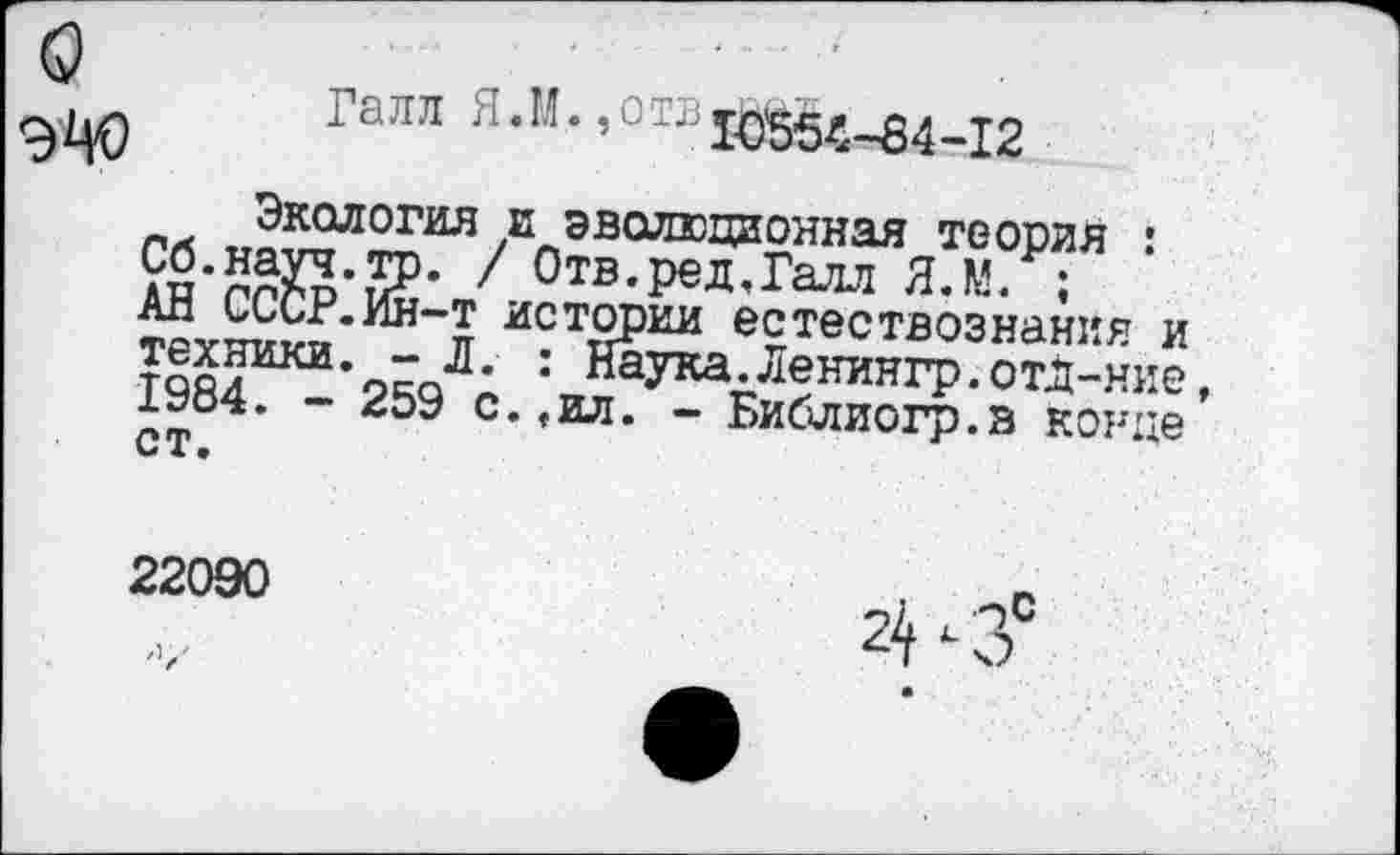 ﻿о
ЭЦО
Галл Я.М., оти ю’554-84-12
Экология и эволюционная теория : Сб.науч.то. / Отв.ред,Галл Я.М. ; АН СССР.Ин-т истории естествознания и техники. -Л. : Наука.Ленингр.отД-ние 1984. - 259 с.,ил. - Библиогр.э конце ст.
22090
24-3°